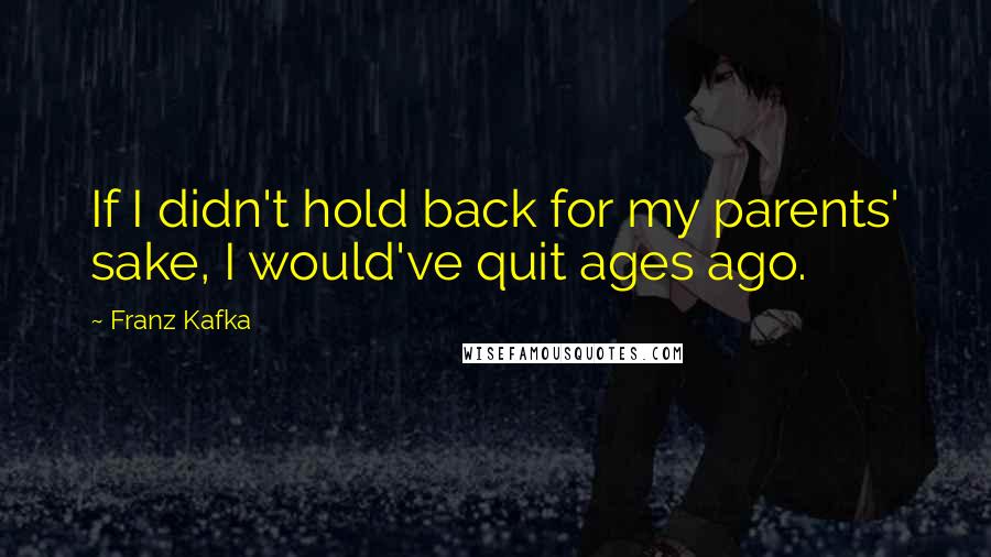 Franz Kafka Quotes: If I didn't hold back for my parents' sake, I would've quit ages ago.