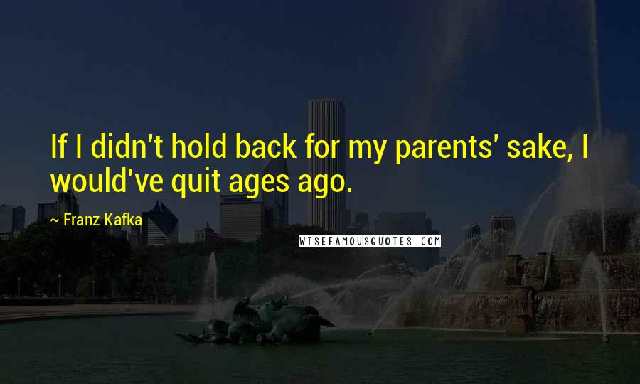 Franz Kafka Quotes: If I didn't hold back for my parents' sake, I would've quit ages ago.