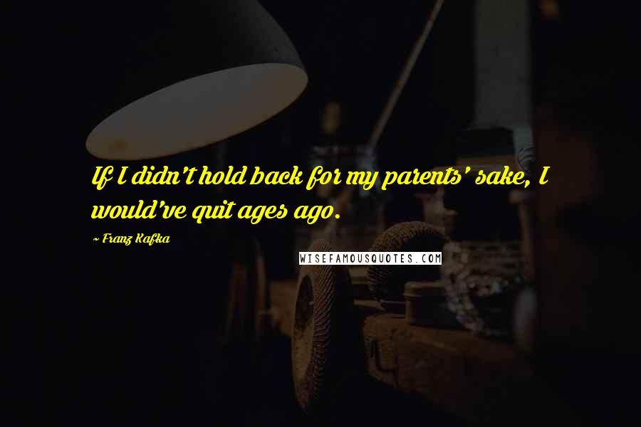 Franz Kafka Quotes: If I didn't hold back for my parents' sake, I would've quit ages ago.