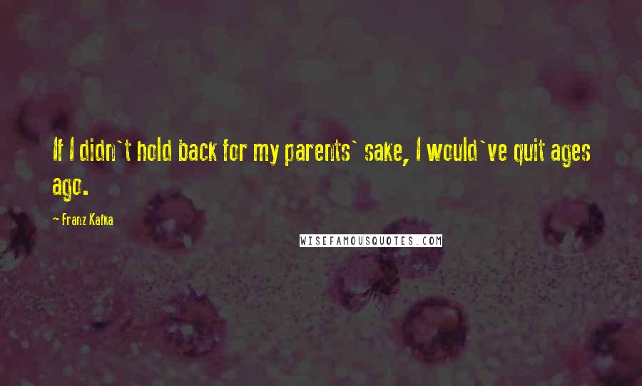 Franz Kafka Quotes: If I didn't hold back for my parents' sake, I would've quit ages ago.