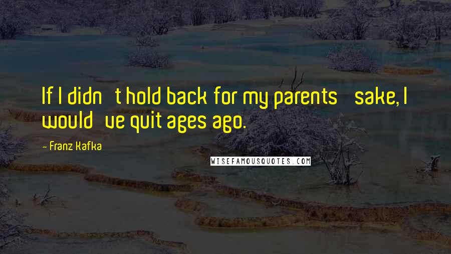 Franz Kafka Quotes: If I didn't hold back for my parents' sake, I would've quit ages ago.