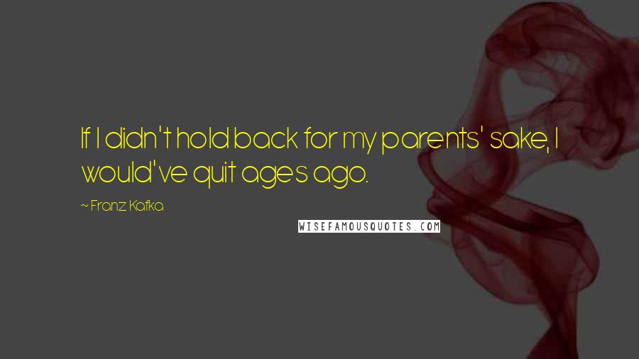 Franz Kafka Quotes: If I didn't hold back for my parents' sake, I would've quit ages ago.