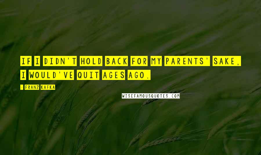 Franz Kafka Quotes: If I didn't hold back for my parents' sake, I would've quit ages ago.
