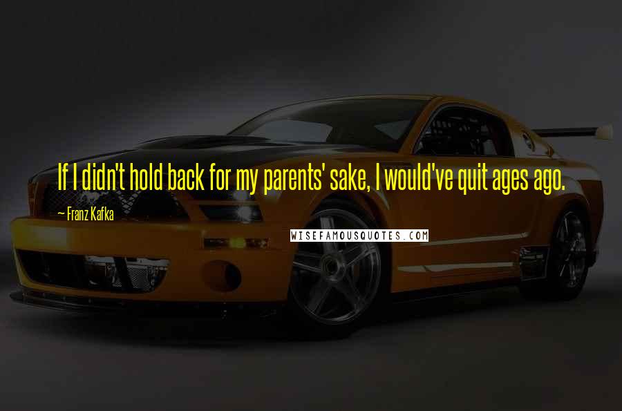 Franz Kafka Quotes: If I didn't hold back for my parents' sake, I would've quit ages ago.