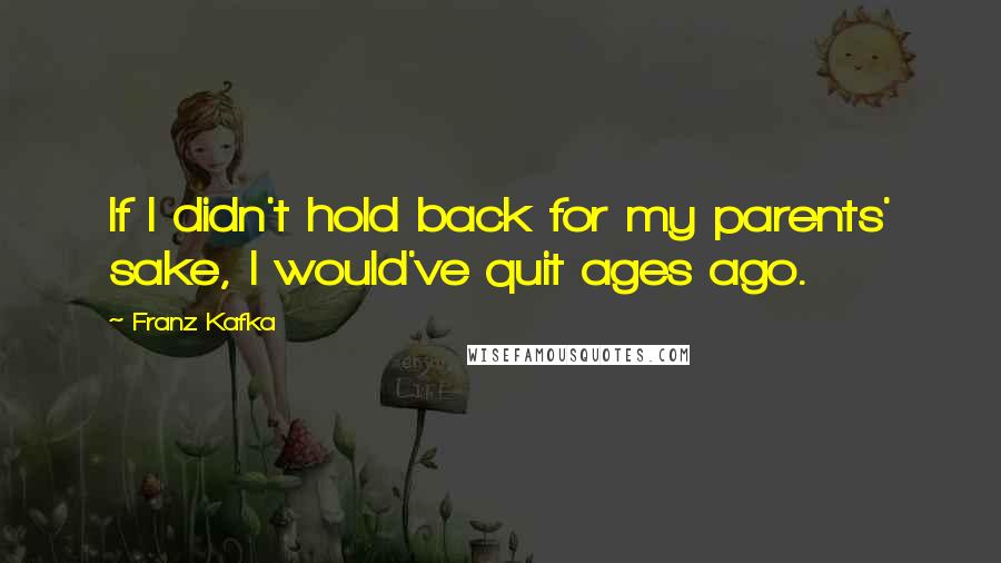 Franz Kafka Quotes: If I didn't hold back for my parents' sake, I would've quit ages ago.