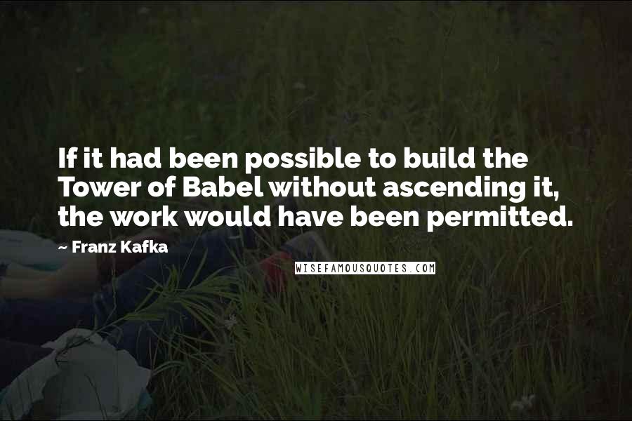 Franz Kafka Quotes: If it had been possible to build the Tower of Babel without ascending it, the work would have been permitted.