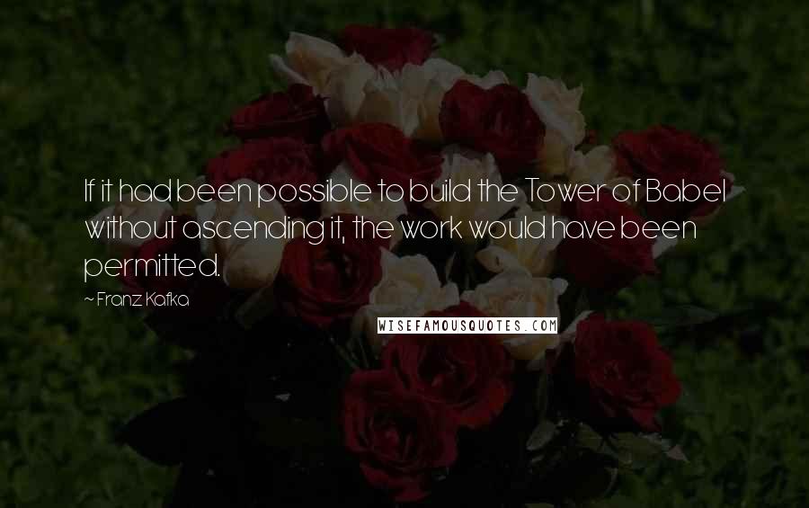 Franz Kafka Quotes: If it had been possible to build the Tower of Babel without ascending it, the work would have been permitted.