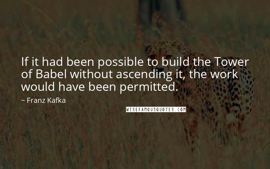 Franz Kafka Quotes: If it had been possible to build the Tower of Babel without ascending it, the work would have been permitted.