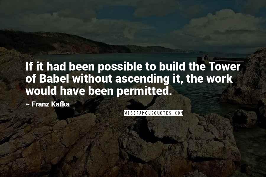 Franz Kafka Quotes: If it had been possible to build the Tower of Babel without ascending it, the work would have been permitted.