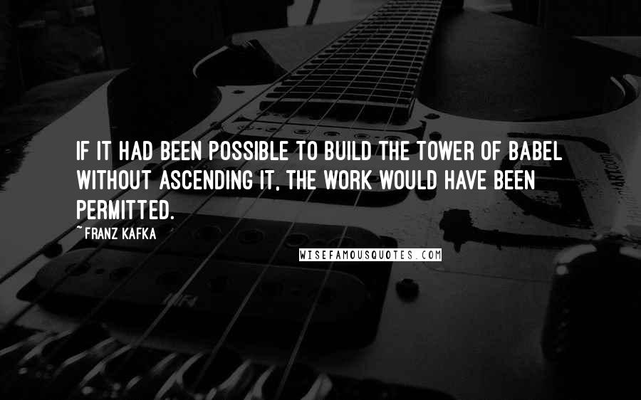 Franz Kafka Quotes: If it had been possible to build the Tower of Babel without ascending it, the work would have been permitted.