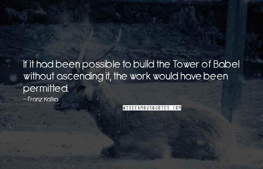 Franz Kafka Quotes: If it had been possible to build the Tower of Babel without ascending it, the work would have been permitted.