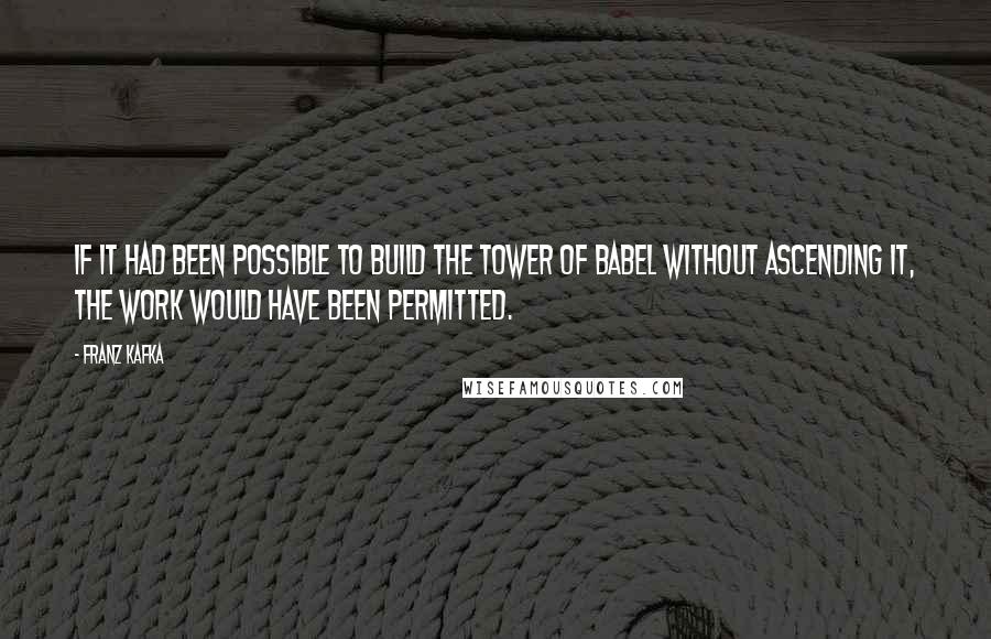 Franz Kafka Quotes: If it had been possible to build the Tower of Babel without ascending it, the work would have been permitted.