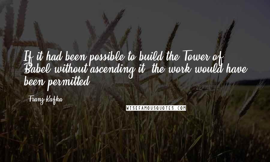 Franz Kafka Quotes: If it had been possible to build the Tower of Babel without ascending it, the work would have been permitted.