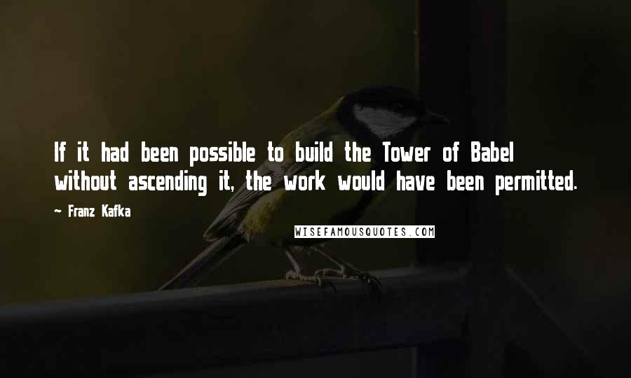 Franz Kafka Quotes: If it had been possible to build the Tower of Babel without ascending it, the work would have been permitted.