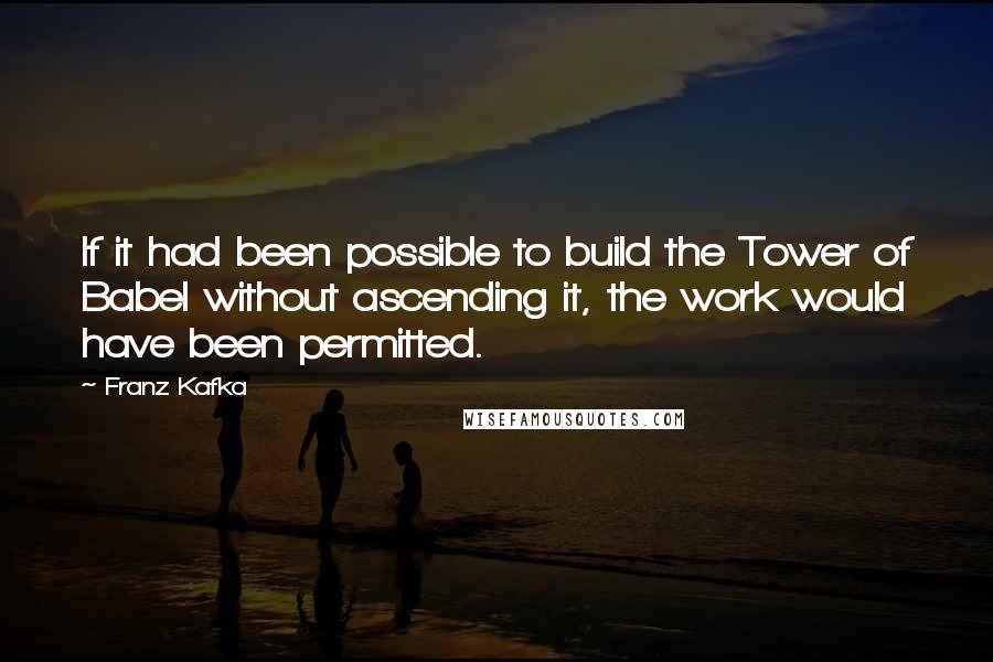 Franz Kafka Quotes: If it had been possible to build the Tower of Babel without ascending it, the work would have been permitted.