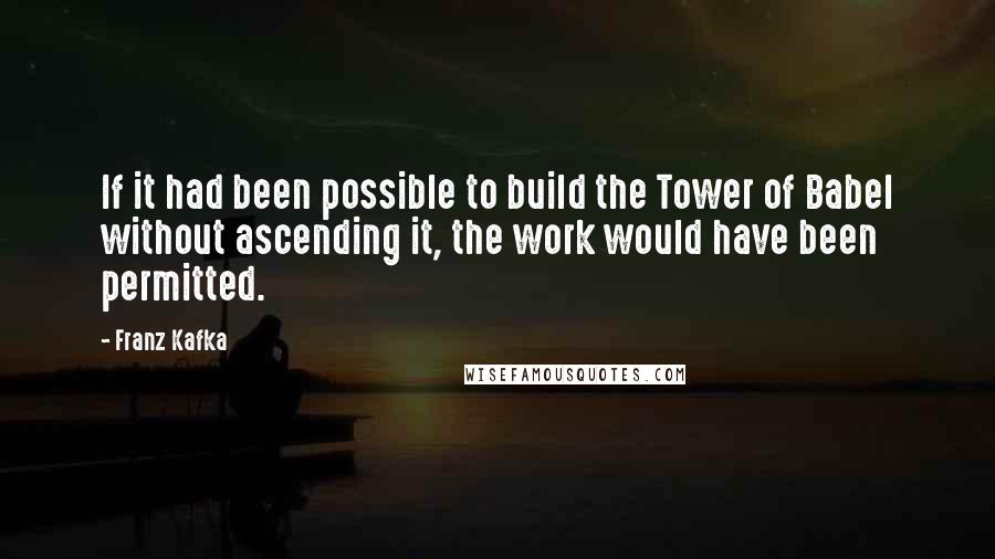 Franz Kafka Quotes: If it had been possible to build the Tower of Babel without ascending it, the work would have been permitted.