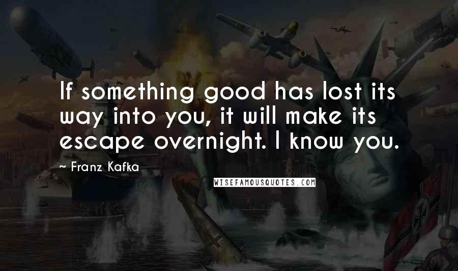 Franz Kafka Quotes: If something good has lost its way into you, it will make its escape overnight. I know you.