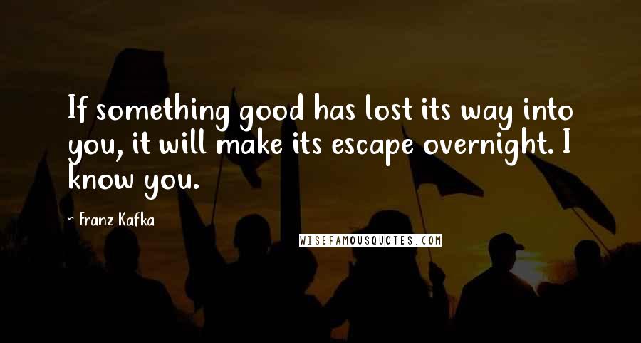 Franz Kafka Quotes: If something good has lost its way into you, it will make its escape overnight. I know you.