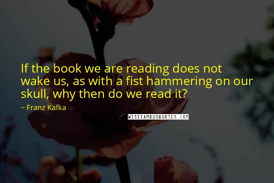 Franz Kafka Quotes: If the book we are reading does not wake us, as with a fist hammering on our skull, why then do we read it?