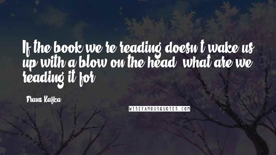 Franz Kafka Quotes: If the book we're reading doesn't wake us up with a blow on the head, what are we reading it for.