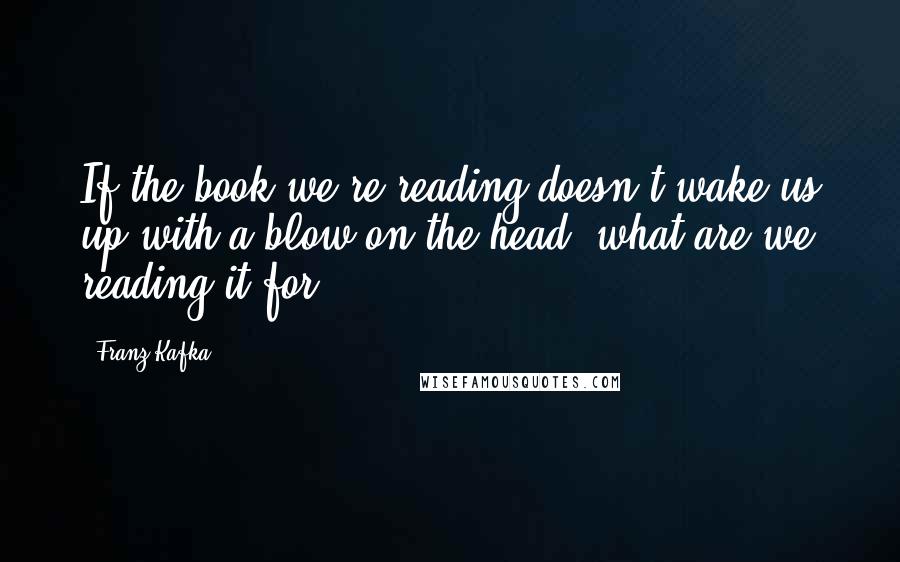 Franz Kafka Quotes: If the book we're reading doesn't wake us up with a blow on the head, what are we reading it for.