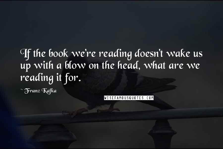 Franz Kafka Quotes: If the book we're reading doesn't wake us up with a blow on the head, what are we reading it for.