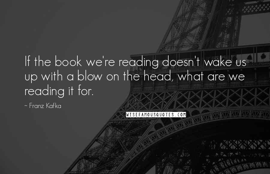 Franz Kafka Quotes: If the book we're reading doesn't wake us up with a blow on the head, what are we reading it for.
