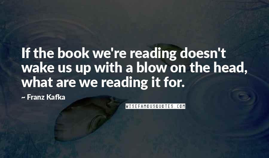 Franz Kafka Quotes: If the book we're reading doesn't wake us up with a blow on the head, what are we reading it for.