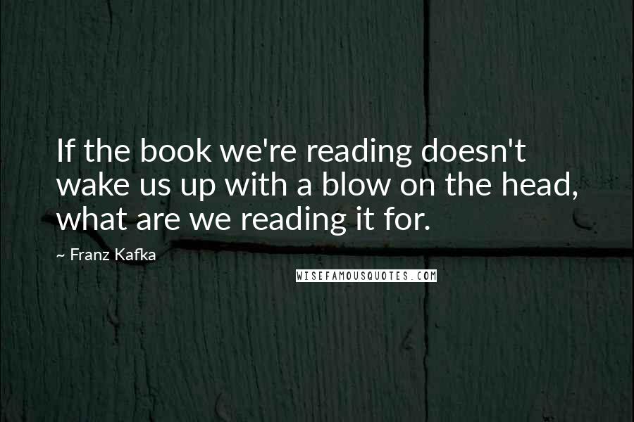 Franz Kafka Quotes: If the book we're reading doesn't wake us up with a blow on the head, what are we reading it for.