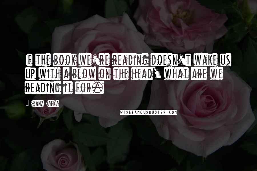 Franz Kafka Quotes: If the book we're reading doesn't wake us up with a blow on the head, what are we reading it for.