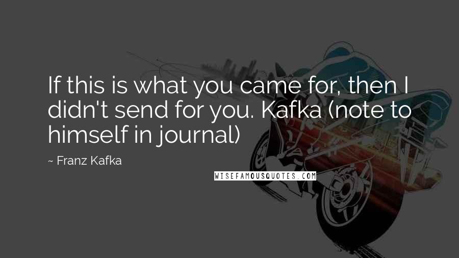 Franz Kafka Quotes: If this is what you came for, then I didn't send for you. Kafka (note to himself in journal)