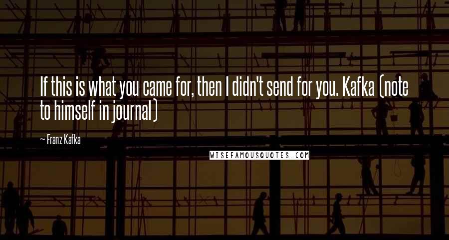 Franz Kafka Quotes: If this is what you came for, then I didn't send for you. Kafka (note to himself in journal)