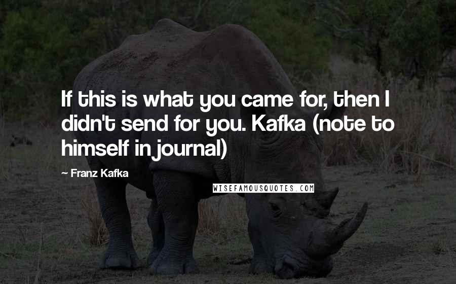 Franz Kafka Quotes: If this is what you came for, then I didn't send for you. Kafka (note to himself in journal)