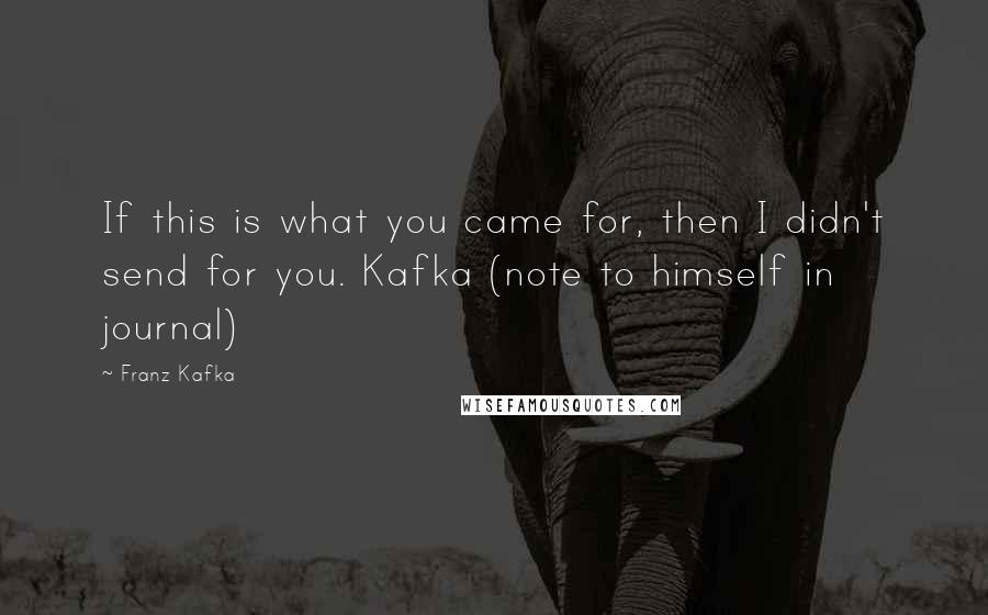 Franz Kafka Quotes: If this is what you came for, then I didn't send for you. Kafka (note to himself in journal)