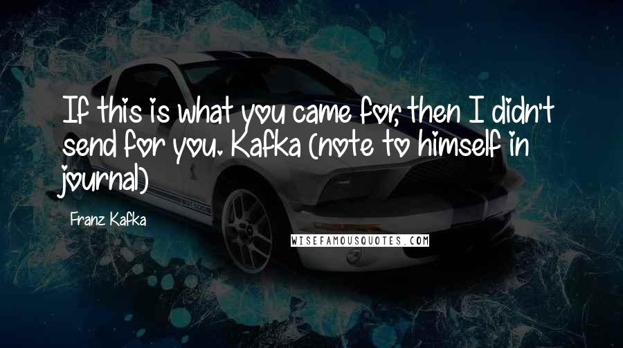 Franz Kafka Quotes: If this is what you came for, then I didn't send for you. Kafka (note to himself in journal)
