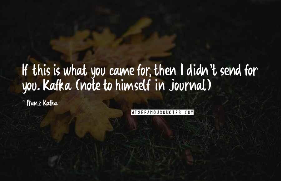 Franz Kafka Quotes: If this is what you came for, then I didn't send for you. Kafka (note to himself in journal)