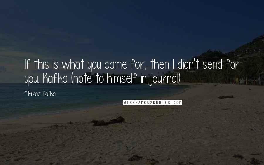Franz Kafka Quotes: If this is what you came for, then I didn't send for you. Kafka (note to himself in journal)