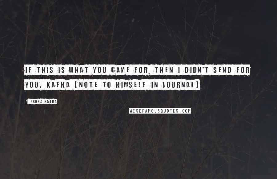 Franz Kafka Quotes: If this is what you came for, then I didn't send for you. Kafka (note to himself in journal)