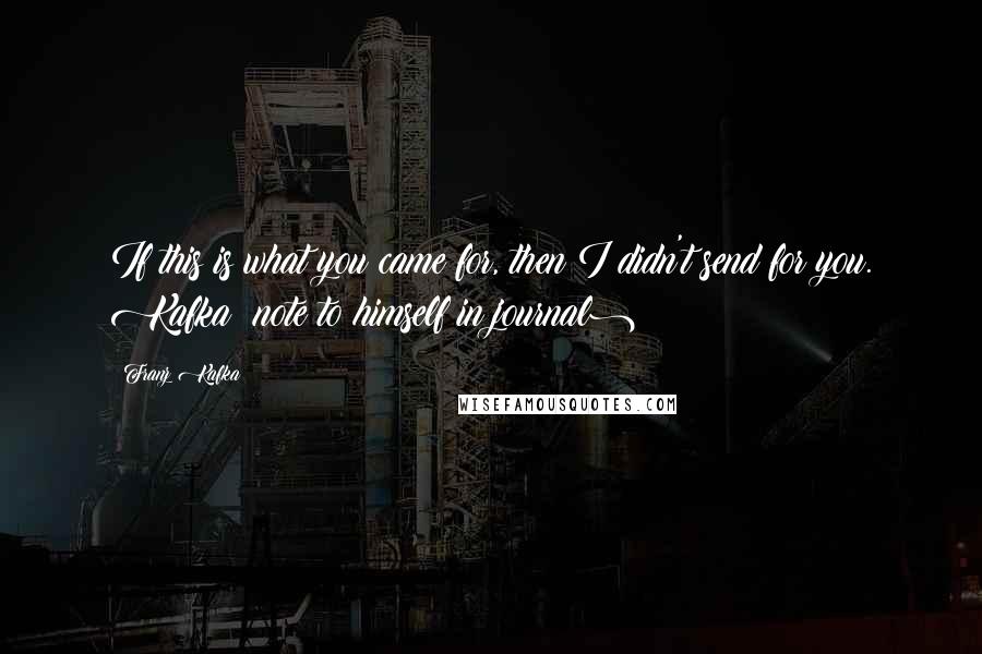Franz Kafka Quotes: If this is what you came for, then I didn't send for you. Kafka (note to himself in journal)