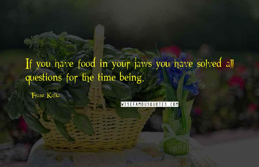 Franz Kafka Quotes: If you have food in your jaws you have solved all questions for the time being.