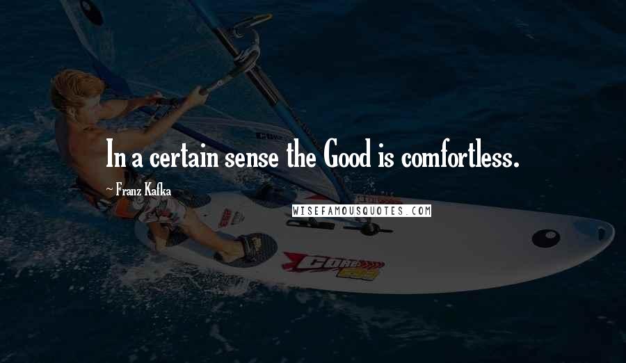 Franz Kafka Quotes: In a certain sense the Good is comfortless.