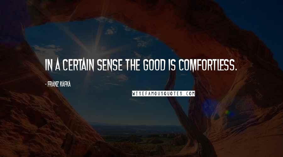 Franz Kafka Quotes: In a certain sense the Good is comfortless.