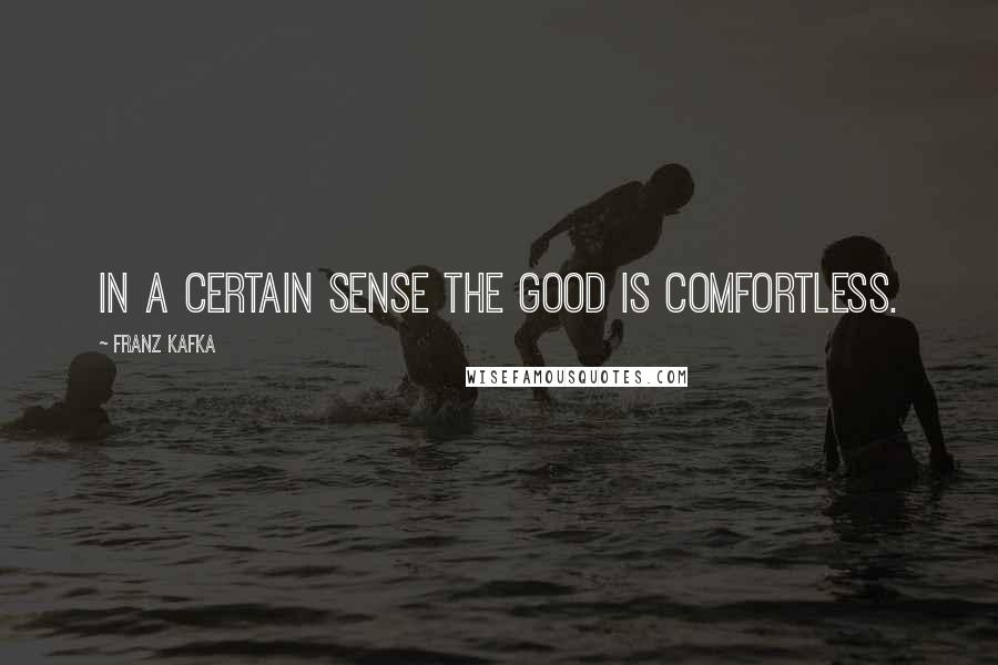 Franz Kafka Quotes: In a certain sense the Good is comfortless.