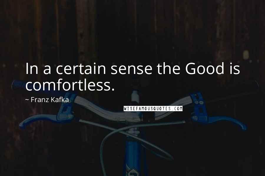 Franz Kafka Quotes: In a certain sense the Good is comfortless.