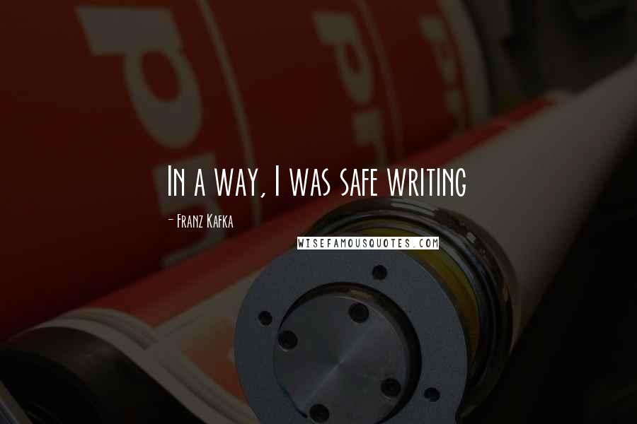 Franz Kafka Quotes: In a way, I was safe writing