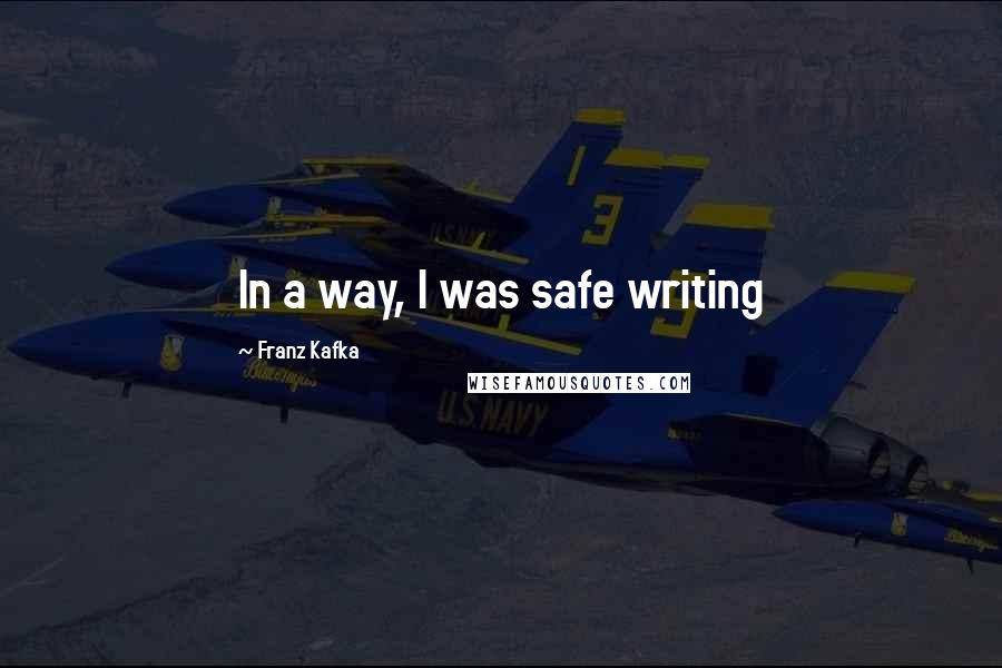 Franz Kafka Quotes: In a way, I was safe writing