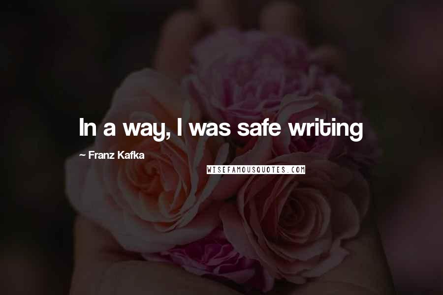 Franz Kafka Quotes: In a way, I was safe writing