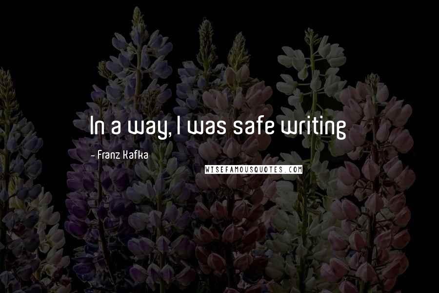 Franz Kafka Quotes: In a way, I was safe writing