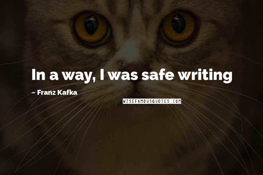 Franz Kafka Quotes: In a way, I was safe writing