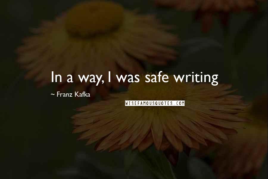 Franz Kafka Quotes: In a way, I was safe writing